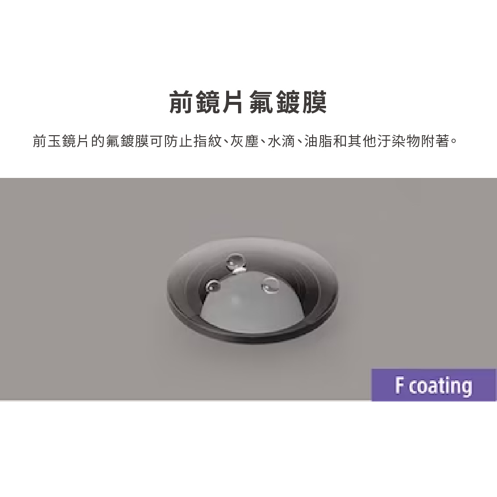 前鏡片氟鍍膜前玉鏡片的氟鍍膜可防止指紋、灰塵、水滴、油脂和其他汙染物附著。F coating